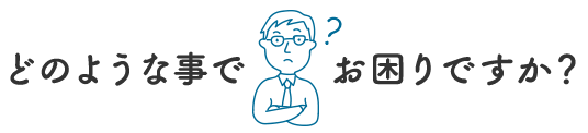 どのようなことでお困りですか？